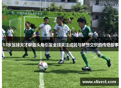 13岁足球天才崭露头角引发全球关注成就与梦想交织的传奇故事