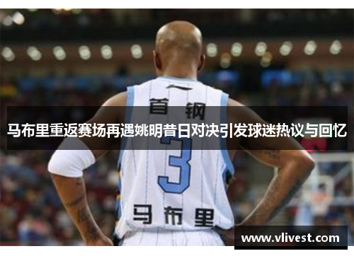马布里重返赛场再遇姚明昔日对决引发球迷热议与回忆